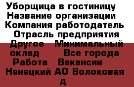 Уборщица в гостиницу › Название организации ­ Компания-работодатель › Отрасль предприятия ­ Другое › Минимальный оклад ­ 1 - Все города Работа » Вакансии   . Ненецкий АО,Волоковая д.